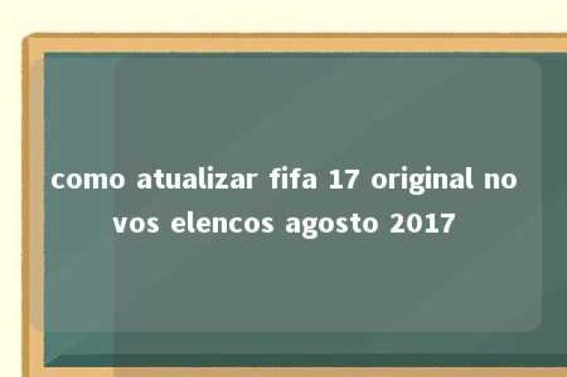 como atualizar fifa 17 original novos elencos agosto 2017 