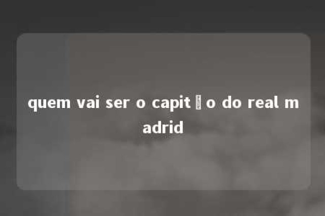 quem vai ser o capitão do real madrid 