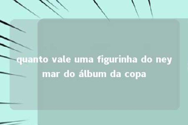 quanto vale uma figurinha do neymar do álbum da copa 