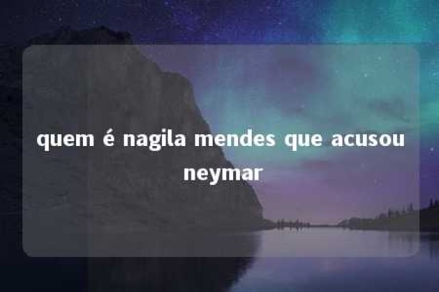 quem é nagila mendes que acusou neymar 