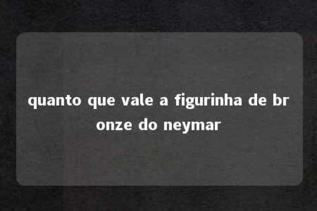 quanto que vale a figurinha de bronze do neymar 