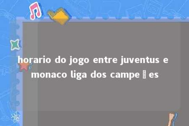 horario do jogo entre juventus e monaco liga dos campeões 