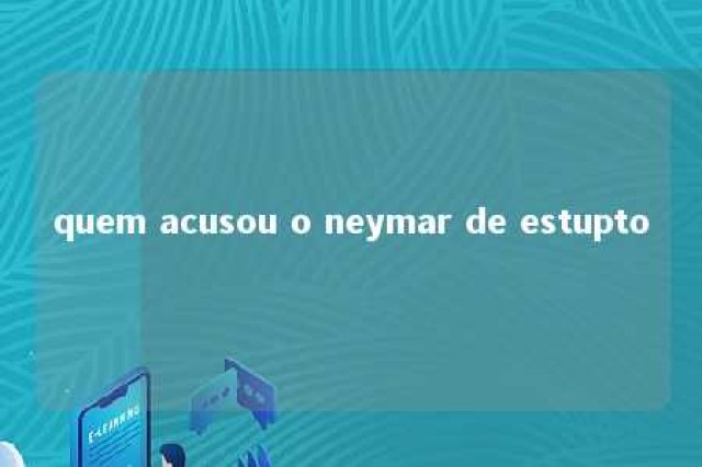 quem acusou o neymar de estupto 