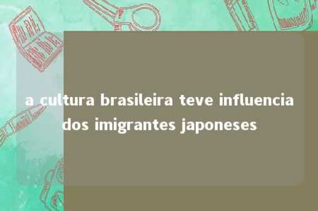 a cultura brasileira teve influenciados imigrantes japoneses 