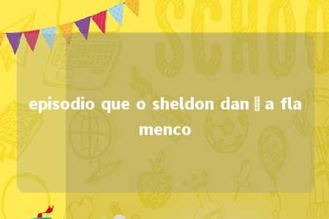 episodio que o sheldon dança flamenco 