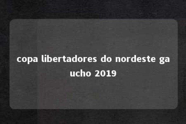 copa libertadores do nordeste gaucho 2019 