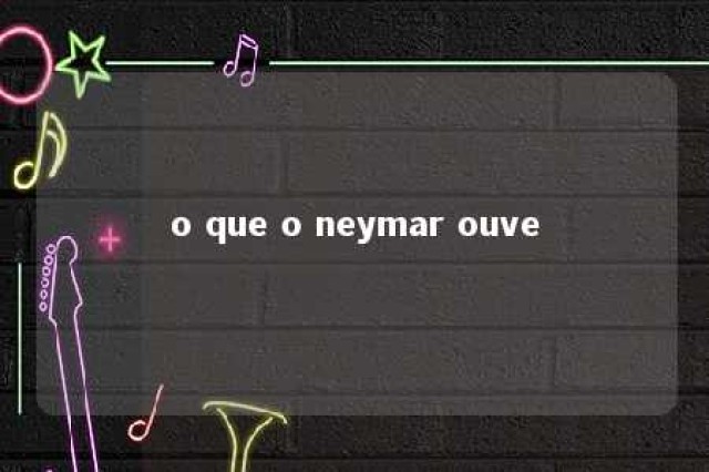 o que o neymar ouve 