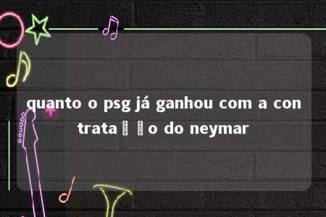 quanto o psg já ganhou com a contratação do neymar 