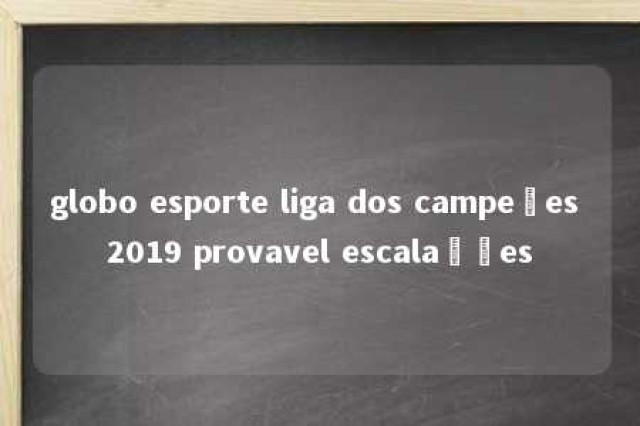 globo esporte liga dos campeões 2019 provavel escalações 