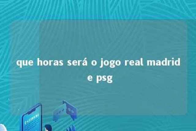 que horas será o jogo real madrid e psg 