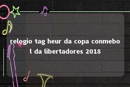 relogio tag heur da copa conmebol da libertadores 2018