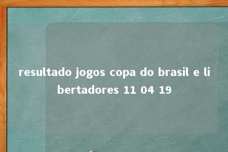 resultado jogos copa do brasil e libertadores 11 04 19