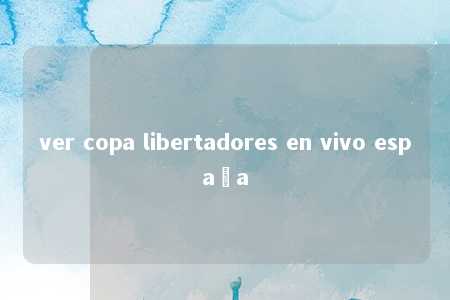 ver copa libertadores en vivo españa