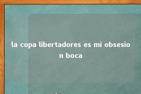 la copa libertadores es mi obsesion boca