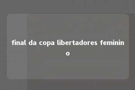 final da copa libertadores feminino