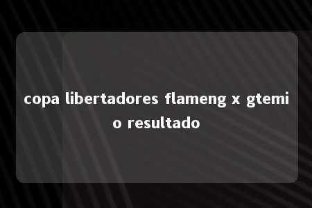 copa libertadores flameng x gtemio resultado