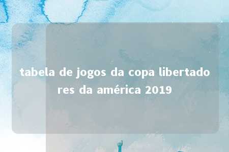 tabela de jogos da copa libertadores da américa 2019