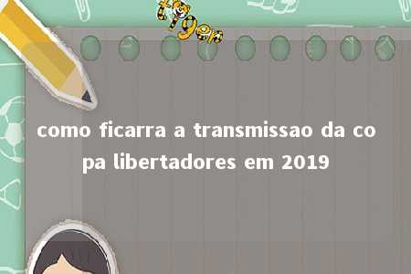 como ficarra a transmissao da copa libertadores em 2019