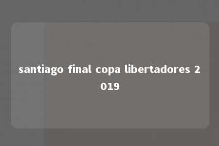 santiago final copa libertadores 2019