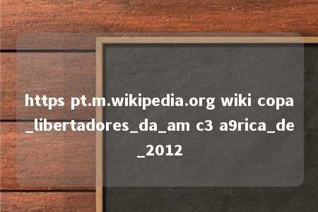 https pt.m.wikipedia.org wiki copa_libertadores_da_am c3 a9rica_de_2012