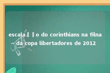 escalação do corinthians na filna da copa libertadores de 2012