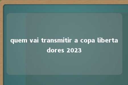 quem vai transmitir a copa libertadores 2023