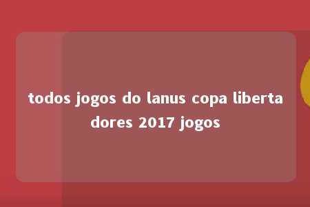 todos jogos do lanus copa libertadores 2017 jogos