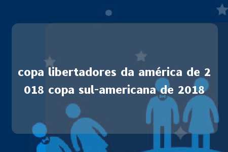 copa libertadores da américa de 2018 copa sul-americana de 2018