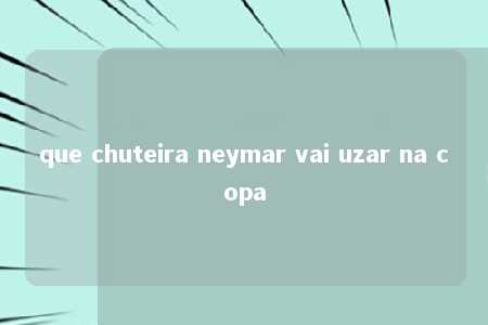 que chuteira neymar vai uzar na copa