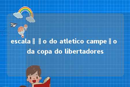 escalação do atletico campeão da copa do libertadores