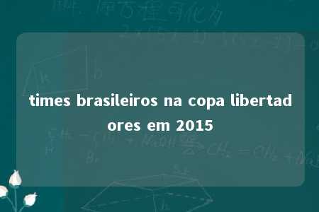 times brasileiros na copa libertadores em 2015