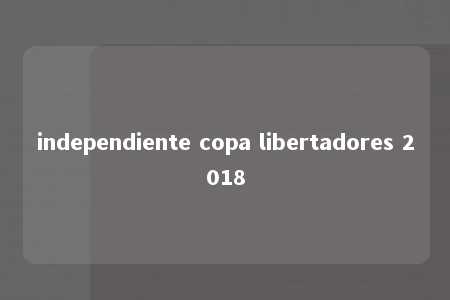 independiente copa libertadores 2018