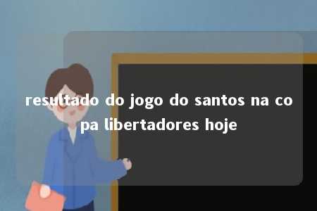 resultado do jogo do santos na copa libertadores hoje