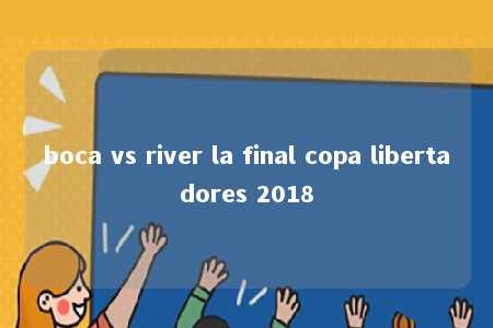 boca vs river la final copa libertadores 2018