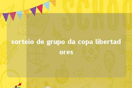 sorteio de grupo da copa libertadores