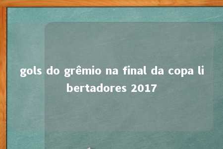 gols do grêmio na final da copa libertadores 2017