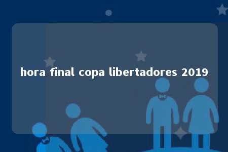 hora final copa libertadores 2019