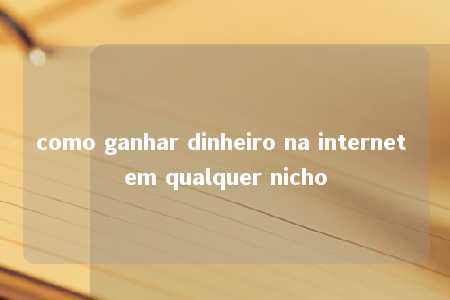 como ganhar dinheiro na internet em qualquer nicho