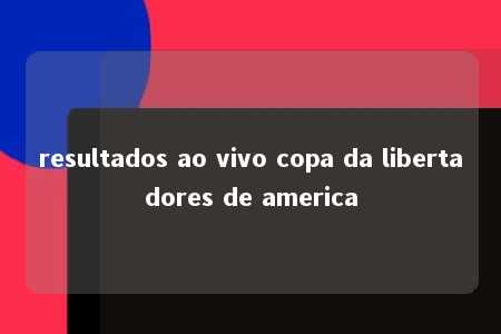 resultados ao vivo copa da libertadores de america