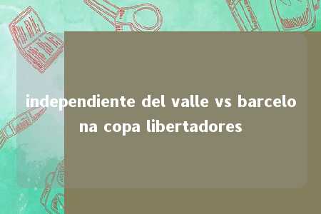 independiente del valle vs barcelona copa libertadores