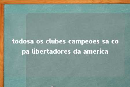 todosa os clubes campeoes sa copa libertadores da america