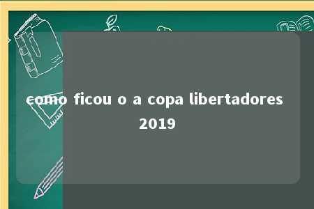 como ficou o a copa libertadores 2019