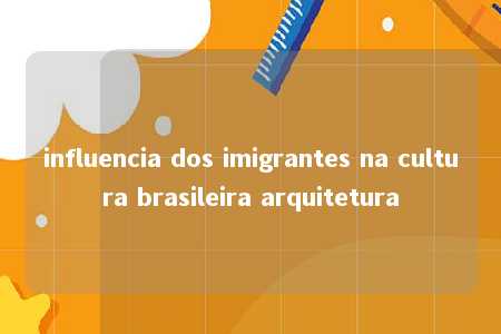 influencia dos imigrantes na cultura brasileira arquitetura