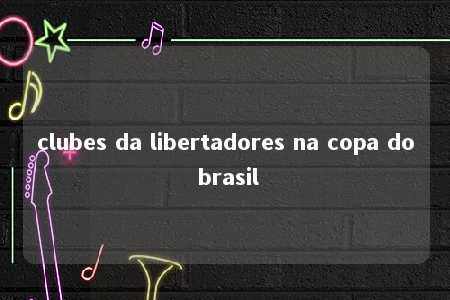 clubes da libertadores na copa do brasil