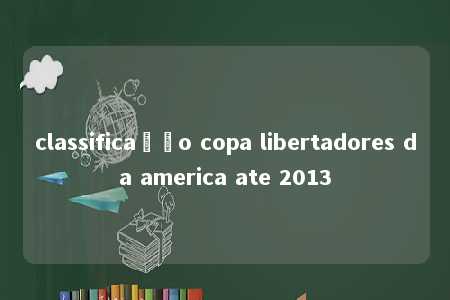 classificação copa libertadores da america ate 2013