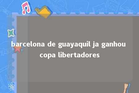 barcelona de guayaquil ja ganhou copa libertadores