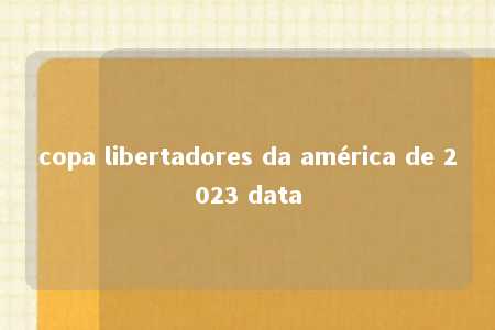 copa libertadores da américa de 2023 data