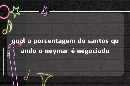 qual a porcentagem do santos quando o neymar é negociado