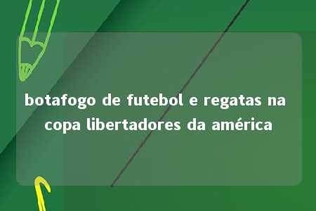 botafogo de futebol e regatas na copa libertadores da américa