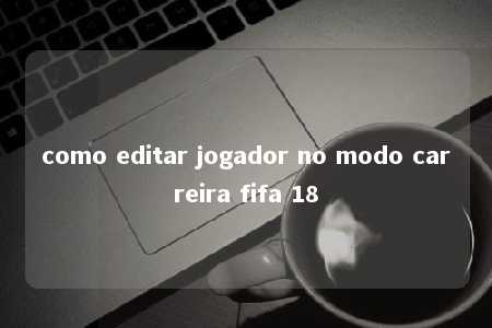 como editar jogador no modo carreira fifa 18